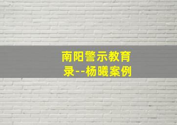 南阳警示教育录--杨曦案例