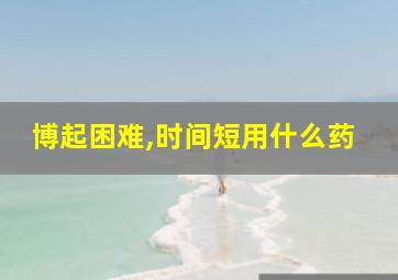 博起困难,时间短用什么药