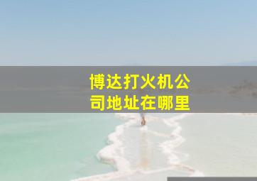 博达打火机公司地址在哪里