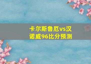 卡尔斯鲁厄vs汉诺威96比分预测