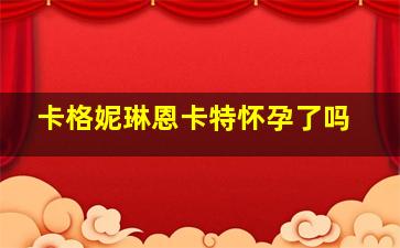 卡格妮琳恩卡特怀孕了吗