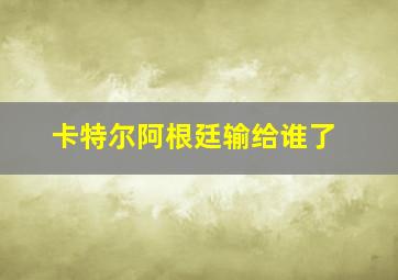 卡特尔阿根廷输给谁了