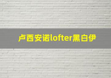 卢西安诺lofter黑白伊