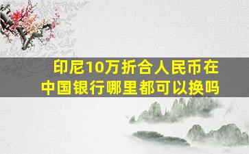 印尼10万折合人民币在中国银行哪里都可以换吗