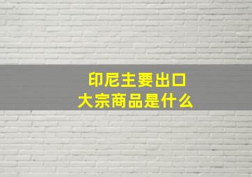 印尼主要出口大宗商品是什么