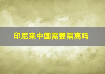 印尼来中国需要隔离吗