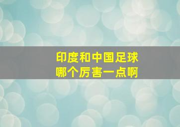 印度和中国足球哪个厉害一点啊