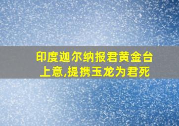 印度迦尔纳报君黄金台上意,提携玉龙为君死