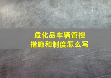 危化品车辆管控措施和制度怎么写