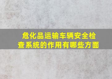 危化品运输车辆安全检查系统的作用有哪些方面