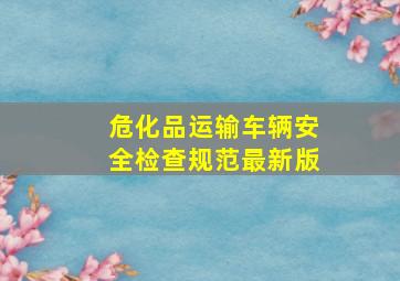 危化品运输车辆安全检查规范最新版