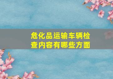 危化品运输车辆检查内容有哪些方面