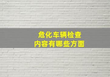 危化车辆检查内容有哪些方面