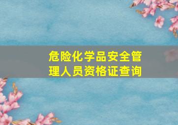 危险化学品安全管理人员资格证查询