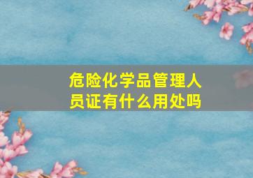 危险化学品管理人员证有什么用处吗