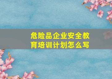 危险品企业安全教育培训计划怎么写