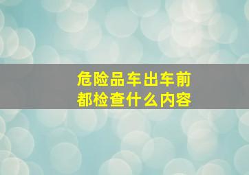 危险品车出车前都检查什么内容