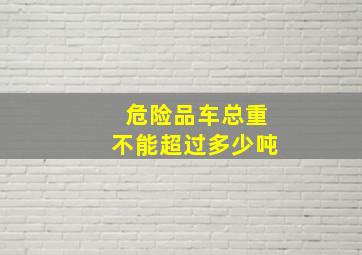 危险品车总重不能超过多少吨