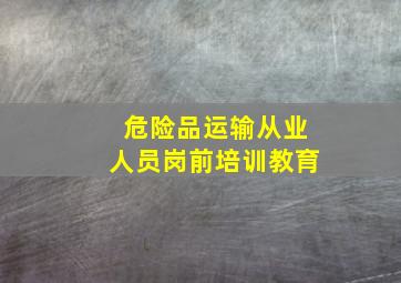 危险品运输从业人员岗前培训教育