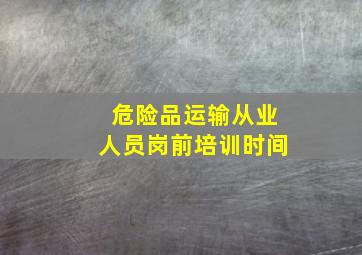 危险品运输从业人员岗前培训时间