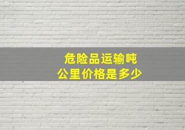 危险品运输吨公里价格是多少