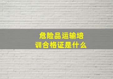 危险品运输培训合格证是什么