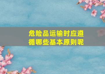 危险品运输时应遵循哪些基本原则呢