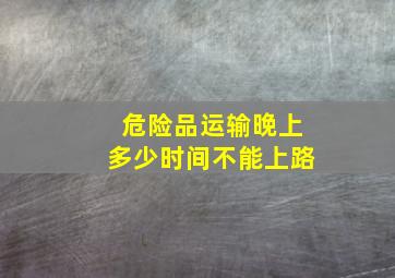 危险品运输晚上多少时间不能上路