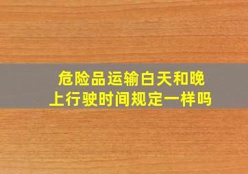 危险品运输白天和晚上行驶时间规定一样吗