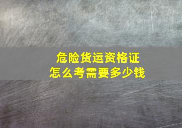 危险货运资格证怎么考需要多少钱