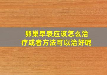 卵巢早衰应该怎么治疗或者方法可以治好呢