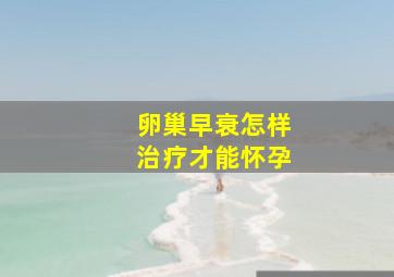 卵巢早衰怎样治疗才能怀孕