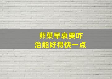 卵巢早衰要咋治能好得快一点