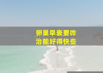 卵巢早衰要咋治能好得快些