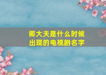 卿大夫是什么时候出现的电视剧名字