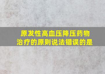 原发性高血压降压药物治疗的原则说法错误的是