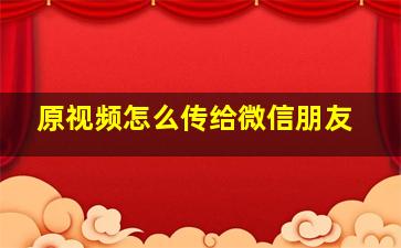 原视频怎么传给微信朋友