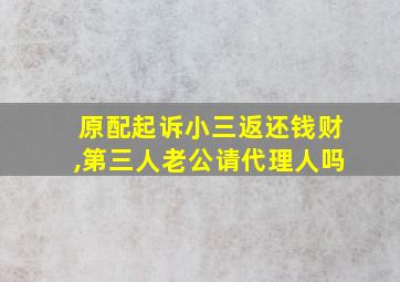 原配起诉小三返还钱财,第三人老公请代理人吗