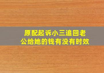 原配起诉小三追回老公给她的钱有没有时效