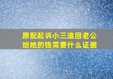 原配起诉小三追回老公给她的钱需要什么证据