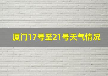 厦门17号至21号天气情况