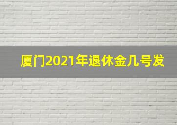 厦门2021年退休金几号发