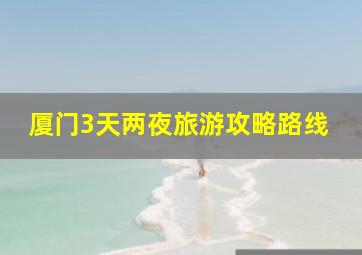 厦门3天两夜旅游攻略路线