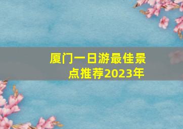 厦门一日游最佳景点推荐2023年