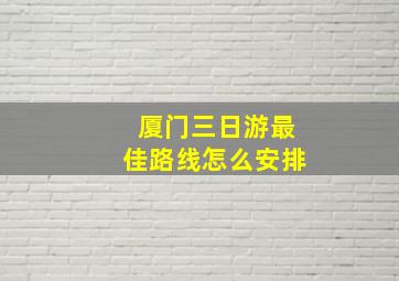 厦门三日游最佳路线怎么安排