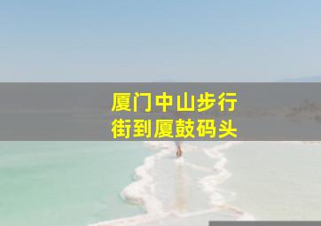 厦门中山步行街到厦鼓码头