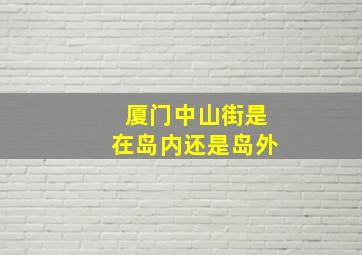 厦门中山街是在岛内还是岛外