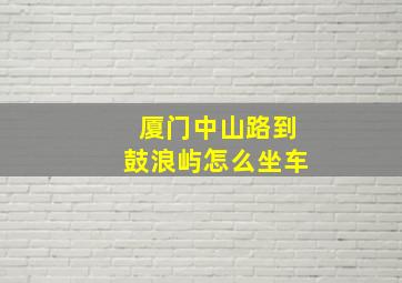 厦门中山路到鼓浪屿怎么坐车