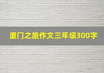 厦门之旅作文三年级300字