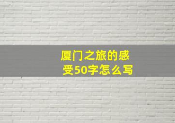 厦门之旅的感受50字怎么写